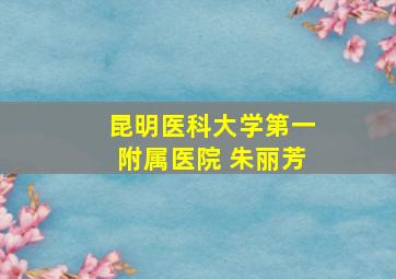 昆明医科大学第一附属医院 朱丽芳